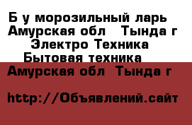 Б/у морозильный ларь - Амурская обл., Тында г. Электро-Техника » Бытовая техника   . Амурская обл.,Тында г.